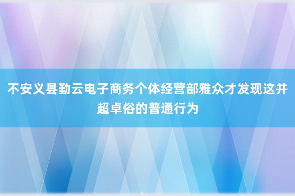 不安义县勤云电子商务个体经营部雅众才发现这并超卓俗的普通行为