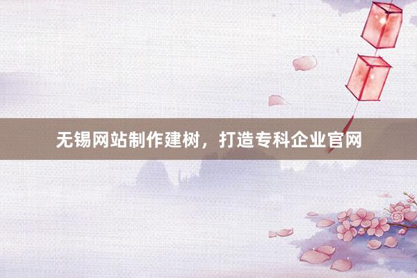 无锡网站制作建树,打造专科企业官网